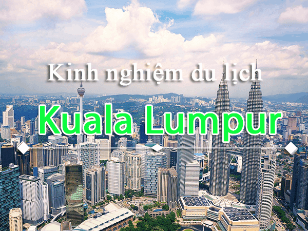 Kinh nghiệm du lịch Kuala Lumpur tự túc tiết kiệm